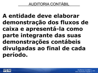 AUDITORIA CONTÁBIL
Auditoria Contábil
Silvio Aparecido Crepaldi
473
A entidade deve elaborar
demonstração dos fluxos de
caixa e apresentá-la como
parte integrante das suas
demonstrações contábeis
divulgadas ao final de cada
período.
 