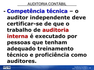 AUDITORIA CONTÁBIL
Auditoria Contábil
Silvio Aparecido Crepaldi
48
- Competência técnica – o
auditor independente deve
certificar-se de que o
trabalho de auditoria
interna é executado por
pessoas que tenham
adequado treinamento
técnico e proficiência como
auditores.
 