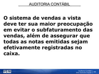 AUDITORIA CONTÁBIL
Auditoria Contábil
Silvio Aparecido Crepaldi
484
O sistema de vendas a vista
deve ter sua maior preocupação
em evitar o subfaturamento das
vendas, além de assegurar que
todas as notas emitidas sejam
efetivamente registradas no
caixa.
 
