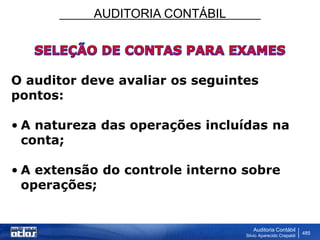 AUDITORIA CONTÁBIL
Auditoria Contábil
Silvio Aparecido Crepaldi
485
O auditor deve avaliar os seguintes
pontos:
• A natureza das operações incluídas na
conta;
• A extensão do controle interno sobre
operações;
 