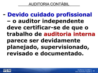 AUDITORIA CONTÁBIL
Auditoria Contábil
Silvio Aparecido Crepaldi
49
- Devido cuidado profissional
– o auditor independente
deve certificar-se de que o
trabalho de auditoria interna
parece ser devidamente
planejado, supervisionado,
revisado e documentado.
 
