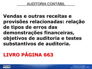 AUDITORIA CONTÁBIL
Auditoria Contábil
Silvio Aparecido Crepaldi
491
Vendas e outras receitas e
provisões relacionadas: relação
de tipos de erros das
demonstrações financeiras,
objetivos de auditoria e testes
substantivos de auditoria.
LIVRO PÁGINA 663
 