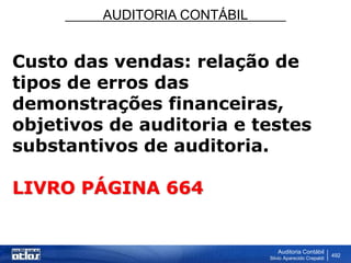 AUDITORIA CONTÁBIL
Auditoria Contábil
Silvio Aparecido Crepaldi
492
Custo das vendas: relação de
tipos de erros das
demonstrações financeiras,
objetivos de auditoria e testes
substantivos de auditoria.
LIVRO PÁGINA 664
 