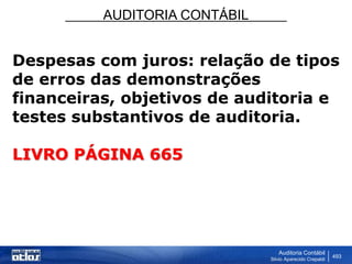 AUDITORIA CONTÁBIL
Auditoria Contábil
Silvio Aparecido Crepaldi
493
Despesas com juros: relação de tipos
de erros das demonstrações
financeiras, objetivos de auditoria e
testes substantivos de auditoria.
LIVRO PÁGINA 665
 