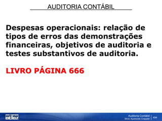 AUDITORIA CONTÁBIL
Auditoria Contábil
Silvio Aparecido Crepaldi
494
Despesas operacionais: relação de
tipos de erros das demonstrações
financeiras, objetivos de auditoria e
testes substantivos de auditoria.
LIVRO PÁGINA 666
 