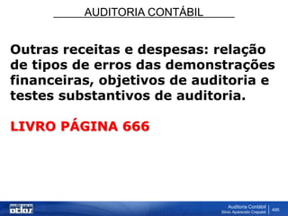 AUDITORIA CONTÁBIL
Auditoria Contábil
Silvio Aparecido Crepaldi
495
Outras receitas e despesas: relação
de tipos de erros das demonstrações
financeiras, objetivos de auditoria e
testes substantivos de auditoria.
LIVRO PÁGINA 666
 