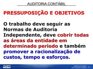 AUDITORIA CONTÁBIL
Auditoria Contábil
Silvio Aparecido Crepaldi
52
PRESSUPOSIÇÃO E OBJETIVOS
O trabalho deve seguir as
Normas de Auditoria
Independente, deve cobrir todas
as áreas da entidade em
determinado período e também
promover a racionalização de
custos, tempo e esforços.
 