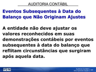 AUDITORIA CONTÁBIL
Auditoria Contábil
Silvio Aparecido Crepaldi
520
Eventos Subsequentes à Data do
Balanço que Não Originam Ajustes
A entidade não deve ajustar os
valores reconhecidos em suas
demonstrações contábeis por eventos
subsequentes à data do balanço que
reflitam circunstâncias que surgiram
após aquela data.
 