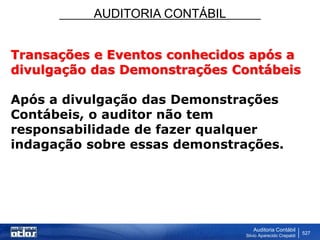 AUDITORIA CONTÁBIL
Auditoria Contábil
Silvio Aparecido Crepaldi
527
Transações e Eventos conhecidos após a
divulgação das Demonstrações Contábeis
Após a divulgação das Demonstrações
Contábeis, o auditor não tem
responsabilidade de fazer qualquer
indagação sobre essas demonstrações.
 