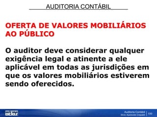 AUDITORIA CONTÁBIL
Auditoria Contábil
Silvio Aparecido Crepaldi
530
OFERTA DE VALORES MOBILIÁRIOS
AO PÚBLICO
O auditor deve considerar qualquer
exigência legal e atinente a ele
aplicável em todas as jurisdições em
que os valores mobiliários estiverem
sendo oferecidos.
 