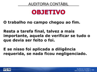 AUDITORIA CONTÁBIL
Auditoria Contábil
Silvio Aparecido Crepaldi
534
O trabalho no campo chegou ao fim.
Resta a tarefa final, talvez a mais
importante, aquela de verificar se tudo o
que devia ser feito o foi.
E se nisso foi aplicada a diligência
requerida, se nada ficou negligenciado.
 