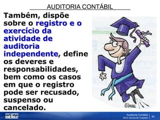 AUDITORIA CONTÁBIL
Auditoria Contábil
Silvio Aparecido Crepaldi
60
Também, dispõe
sobre o registro e o
exercício da
atividade de
auditoria
independente, define
os deveres e
responsabilidades,
bem como os casos
em que o registro
pode ser recusado,
suspenso ou
cancelado.
 