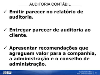 AUDITORIA CONTÁBIL
Auditoria Contábil
Silvio Aparecido Crepaldi
64
 Emitir parecer no relatório de
auditoria.
 Entregar parecer de auditoria ao
cliente.
 Apresentar recomendações que
agreguem valor para a companhia,
a administração e o conselho de
administração.
 
