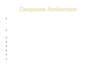 Despesas Ambientais
• CONSIDERAM-SE DESPESAS AMBIENTAIS DAS
  EMPRESAS EM SEUS PROCESSOS PRODUTIVOS
  OS EVENTOS A SEGUIR:
• Despesas ocasionadas pela prevenção de contaminação
  relacionada com as atividades operacionais atuais;
• - tratamento de resíduos e vertidos;
• - tratamento de emissões;
• - descontaminação;
• - restauração;
• - materiais auxiliares e de manutenção de serviços;
• - depreciação de equipamentos;
 