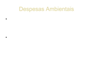 Despesas Ambientais
• Constata-se que as despesas de natureza
  ambiental são principalmente despesas com a
  prevenção ou adequação do processo produtivo
  para atender as exigências legais e sociais.
• O Grupo de Trabalho de Peritos das Nações
  Unidas (2001), relata que a identificação das
  despesas ambientais antes de se tornarem
  resíduos e emissões, geram outras despesas
  como:
 