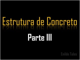 Parte III
Enildo Tales
Estrutura de Concreto
 