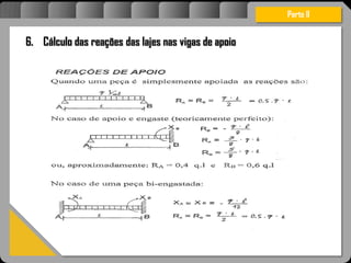 Atravésdoprojetoestruturalessasforçassãoimpedidasdeatingirumaconcentraçãodestrutivae
sãomantidasemcontrole.
Parte II
6. Cálculo das reações das lajes nas vigas de apoio
 
