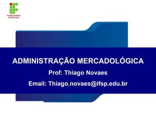 ADMINISTRAÇÃO MERCADOLÓGICA
Prof: Thiago Novaes
Email: Thiago.novaes@ifsp.edu.br
 
