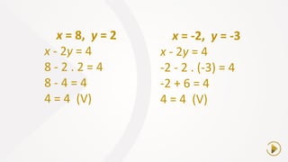 x = 8, y = 2
x - 2y = 4
8 - 2 . 2 = 4
8 - 4 = 4
4 = 4 (V)
x = -2, y = -3
x - 2y = 4
-2 - 2 . (-3) = 4
-2 + 6 = 4
4 = 4 (V)
 