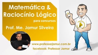 Matemática &
Raciocínio Lógico
para concursos
Prof. Me. Jamur Silveira
www.professorjamur.com.br
facebook: Professor Jamur
 