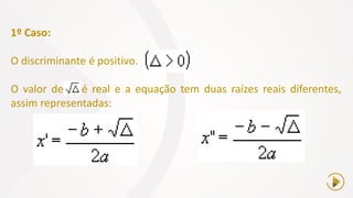 1º Caso:
O discriminante é positivo.
O valor de é real e a equação tem duas raízes reais diferentes,
assim representadas:
 