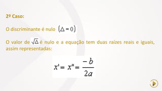 2º Caso:
O discriminante é nulo
O valor de é nulo e a equação tem duas raízes reais e iguais,
assim representadas:
 