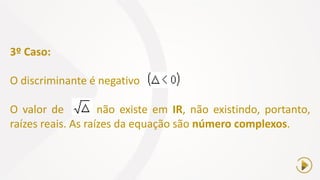3º Caso:
O discriminante é negativo
O valor de não existe em IR, não existindo, portanto,
raízes reais. As raízes da equação são número complexos.
 