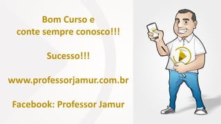Bom Curso e
conte sempre conosco!!!
Sucesso!!!
www.professorjamur.com.br
Facebook: Professor Jamur
 