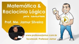 Matemática &
Raciocínio Lógico
Prof. Me. Jamur Silveira
www.professorjamur.com.br
facebook: Professor Jamur
 