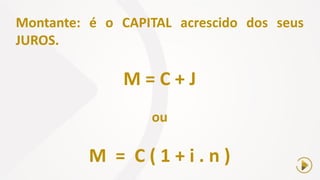 Montante: é o CAPITAL acrescido dos seus
JUROS.
M = C + J
ou
M = C ( 1 + i . n )
 