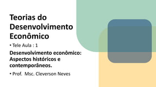 Teorias do
Desenvolvimento
Econômico
• Tele Aula : 1
Desenvolvimento econômico:
Aspectos históricos e
contemporâneos.
• Prof. Msc. Cleverson Neves
 