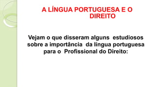 A LÍNGUA PORTUGUESA E O
DIREITO
Vejam o que disseram alguns estudiosos
sobre a importância da língua portuguesa
para o Profissional do Direito:
 