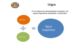 Língua
Significado
Significante
Signo
Linguístico
É um sistema de representação constituído por
signos linguísticos socialmente construídos.
 
