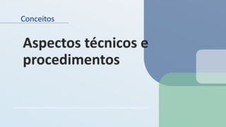 Conceitos
Aspectos técnicos e
procedimentos
 