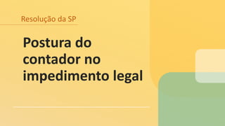 Resolução da SP
Postura do
contador no
impedimento legal
 