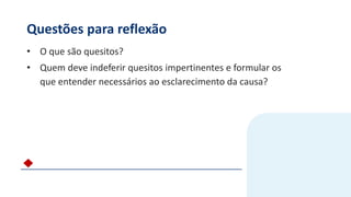 Questões para reflexão
• O que são quesitos?
• Quem deve indeferir quesitos impertinentes e formular os
que entender necessários ao esclarecimento da causa?
 