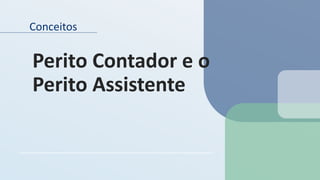 Conceitos
Perito Contador e o
Perito Assistente
 