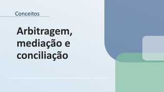 Conceitos
Arbitragem,
mediação e
conciliação
 