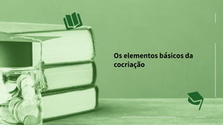 Os elementos básicos da
cocriação
 