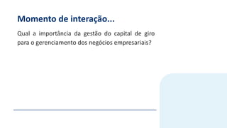 Momento de interação...
Qual a importância da gestão do capital de giro
para o gerenciamento dos negócios empresariais?
 