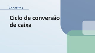 Conceitos
Ciclo de conversão
de caixa
 