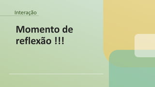 Interação
Momento de
reflexão !!!
 