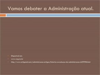 Vamos debater a Administração atual. Disponível em: www.wq.pro.br http://www.artigonal.com/administracao-artigos/historia-e-evolucao-da-administracao-659998.html 