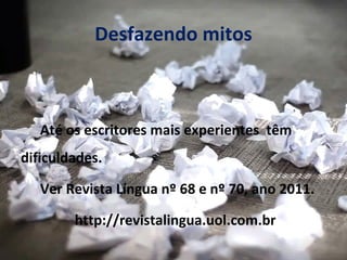 Desfazendo mitos



   Até os escritores mais experientes têm
dificuldades.

   Ver Revista Língua nº 68 e nº 70, ano 2011.

        http://revistalingua.uol.com.br
 