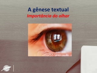 A gênese textual
Importância do olhar
 