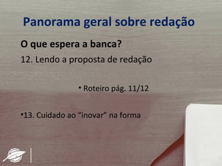 Panorama geral sobre redação
O que espera a banca?
12. Lendo a proposta de redação

               • Roteiro pág. 11/12


•13. Cuidado ao “inovar” na forma
 