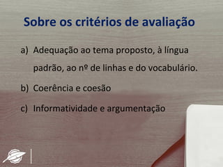 Sobre os critérios de avaliação
a) Adequação ao tema proposto, à língua
  padrão, ao nº de linhas e do vocabulário.

b) Coerência e coesão

c) Informatividade e argumentação
 