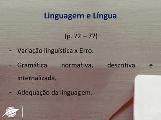 Linguagem e Língua

                    (p. 72 – 77)
- Variação linguística x Erro.

- Gramática        normativa,      descritiva   e
  internalizada.
- Adequação da linguagem.
 