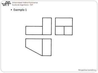 Universidade Federal Fluminense
Escola de Engenharia - TDT
 Exemplo 1
Perspectiva Isométrica
 
