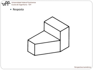 Universidade Federal Fluminense
Escola de Engenharia - TDT
 Resposta
Perspectiva Isométrica
 